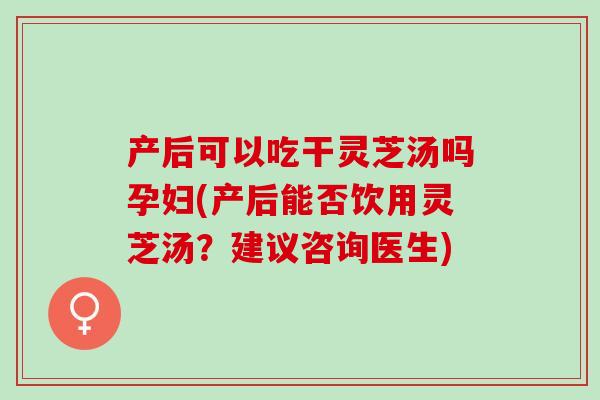 产后可以吃干灵芝汤吗孕妇(产后能否饮用灵芝汤?建议咨询医生)-第1张图片-灵芝之家 产后可以吃干灵芝汤吗孕妇(产后能否饮用灵芝汤?建议咨询医生)-第1张图片-灵芝之家