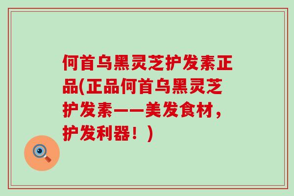 何首乌黑灵芝护发素正品(正品何首乌黑灵芝护发素——美发食材,护发利器!)-第1张图片-灵芝之家 何首乌黑灵芝护发素正品(正品何首乌黑灵芝护发素——美发食材,护发利器!)-第1张图片-灵芝之家