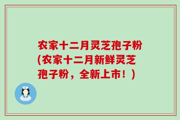 农家十二月灵芝孢子粉(农家十二月新鲜灵芝孢子粉，全新上市！)-第1张图片-灵芝之家