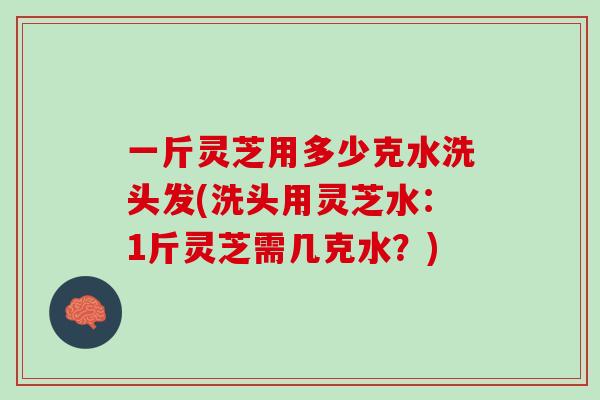 一斤灵芝用多少克水洗头发(洗头用灵芝水:1斤灵芝需几克水?)-第1张图片-灵芝之家 一斤灵芝用多少克水洗头发(洗头用灵芝水:1斤灵芝需几克水?)-第1张图片-灵芝之家