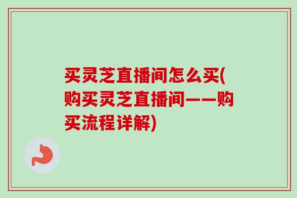 买灵芝直播间怎么买(购买灵芝直播间——购买流程详解)-第1张图片-灵芝之家 买灵芝直播间怎么买(购买灵芝直播间——购买流程详解)-第1张图片-灵芝之家