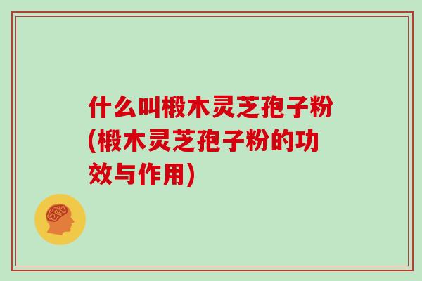什么叫椴木灵芝孢子粉(椴木灵芝孢子粉的功效与作用)-第1张图片-灵芝之家 什么叫椴木灵芝孢子粉(椴木灵芝孢子粉的功效与作用)-第1张图片-灵芝之家