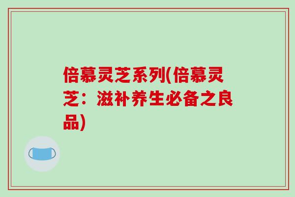 倍慕灵芝系列(倍慕灵芝:滋补养生必备之良品)-第1张图片-灵芝之家 倍慕灵芝系列(倍慕灵芝:滋补养生必备之良品)-第1张图片-灵芝之家