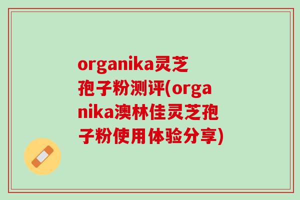 organika灵芝孢子粉测评(organika澳林佳灵芝孢子粉使用体验分享)-第1张图片-灵芝之家 organika灵芝孢子粉测评(organika澳林佳灵芝孢子粉使用体验分享)-第1张图片-灵芝之家