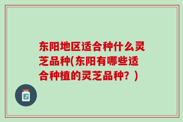 东阳地区适合种什么灵芝品种(东阳有哪些适合种植的灵芝品种?)-第1张图片-灵芝之家 东阳地区适合种什么灵芝品种(东阳有哪些适合种植的灵芝品种?)-第1张图片-灵芝之家