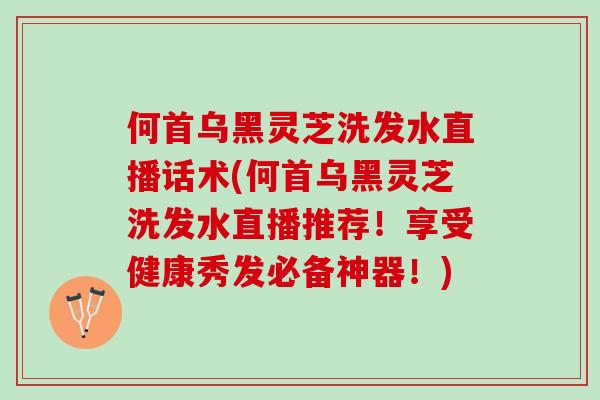 何首乌黑灵芝洗发水直播话术(何首乌黑灵芝洗发水直播推荐!享受健康秀发必备神器!)-第1张图片-灵芝之家 何首乌黑灵芝洗发水直播话术(何首乌黑灵芝洗发水直播推荐!享受健康秀发必备神器!)-第1张图片-灵芝之家