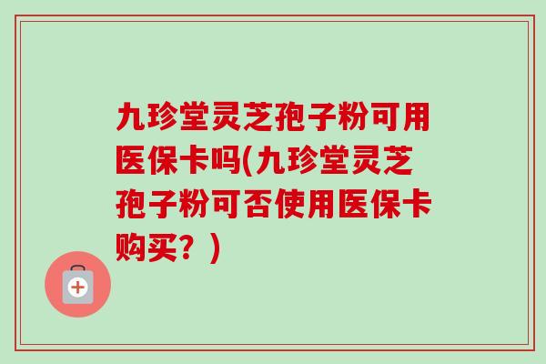 九珍堂灵芝孢子粉可用医保卡吗(九珍堂灵芝孢子粉可否使用医保卡购买？)-第1张图片-灵芝之家