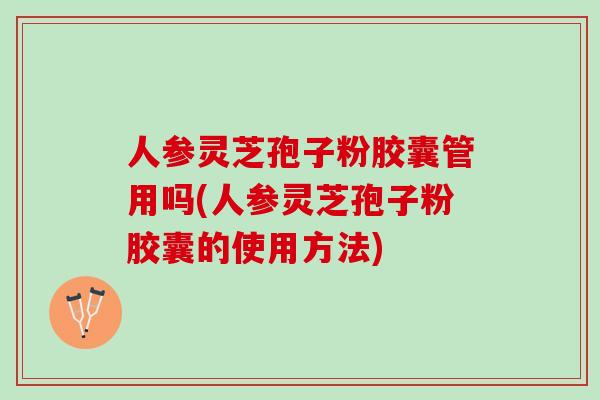 人参灵芝孢子粉胶囊管用吗(人参灵芝孢子粉胶囊的使用方法)-第1张图片-灵芝之家