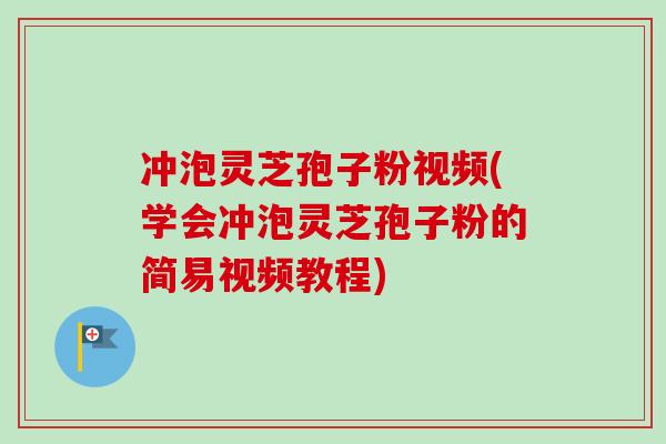 冲泡灵芝孢子粉视频(学会冲泡灵芝孢子粉的简易视频教程)-第1张图片-灵芝之家