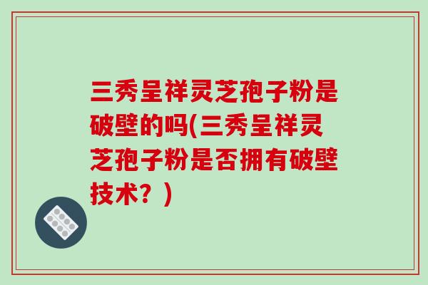 三秀呈祥灵芝孢子粉是破壁的吗(三秀呈祥灵芝孢子粉是否拥有破壁技术?)-第1张图片-灵芝之家 三秀呈祥灵芝孢子粉是破壁的吗(三秀呈祥灵芝孢子粉是否拥有破壁技术?)-第1张图片-灵芝之家