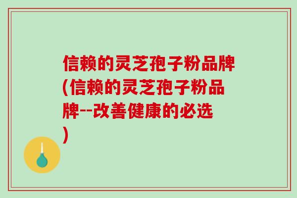 信赖的灵芝孢子粉品牌(信赖的灵芝孢子粉品牌--改善健康的必选)-第1张图片-灵芝之家
