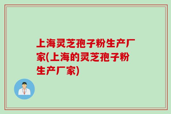 上海灵芝孢子粉生产厂家(上海的灵芝孢子粉生产厂家)-第1张图片-灵芝之家 上海灵芝孢子粉生产厂家(上海的灵芝孢子粉生产厂家)-第1张图片-灵芝之家