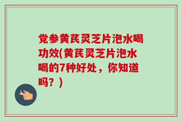 党参黄芪灵芝片泡水喝功效(黄芪灵芝片泡水喝的7种好处,你知道吗?)-第1张图片-灵芝之家 党参黄芪灵芝片泡水喝功效(黄芪灵芝片泡水喝的7种好处,你知道吗?)-第1张图片-灵芝之家