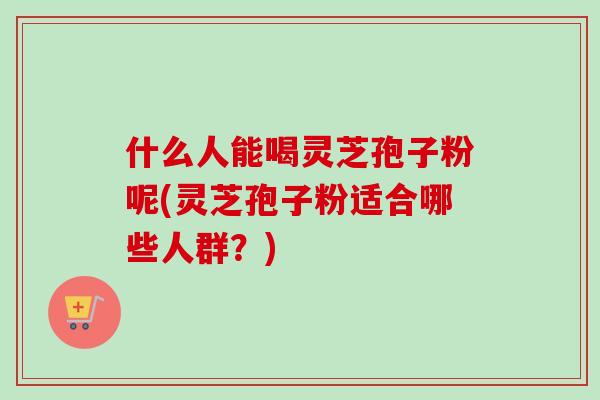 什么人能喝灵芝孢子粉呢(灵芝孢子粉适合哪些人群?)-第1张图片-灵芝之家 什么人能喝灵芝孢子粉呢(灵芝孢子粉适合哪些人群?)-第1张图片-灵芝之家