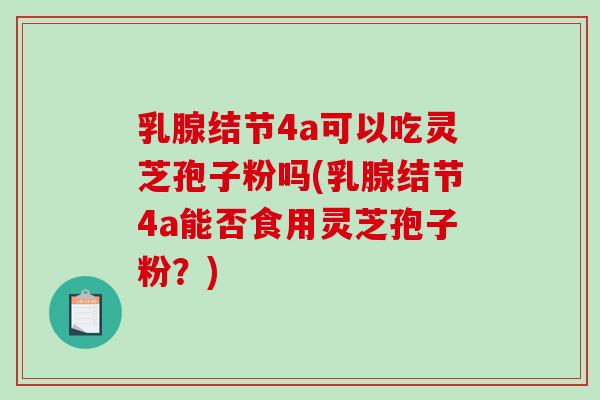 乳腺结节4a可以吃灵芝孢子粉吗(乳腺结节4a能否食用灵芝孢子粉?)-第1张图片-灵芝之家 乳腺结节4a可以吃灵芝孢子粉吗(乳腺结节4a能否食用灵芝孢子粉?)-第1张图片-灵芝之家