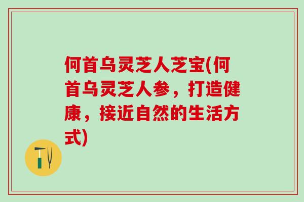 何首乌灵芝人芝宝(何首乌灵芝人参，打造健康，接近自然的生活方式)-第1张图片-灵芝之家