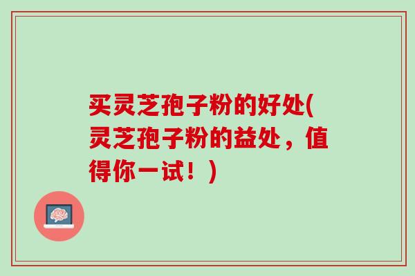 买灵芝孢子粉的好处(灵芝孢子粉的益处,值得你一试!)-第1张图片-灵芝之家 买灵芝孢子粉的好处(灵芝孢子粉的益处,值得你一试!)-第1张图片-灵芝之家