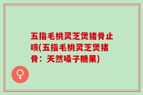 五指毛桃灵芝煲猪骨止咳(五指毛桃灵芝煲猪骨:天然嗓子糖果)-第1张图片-灵芝之家 五指毛桃灵芝煲猪骨止咳(五指毛桃灵芝煲猪骨:天然嗓子糖果)-第1张图片-灵芝之家