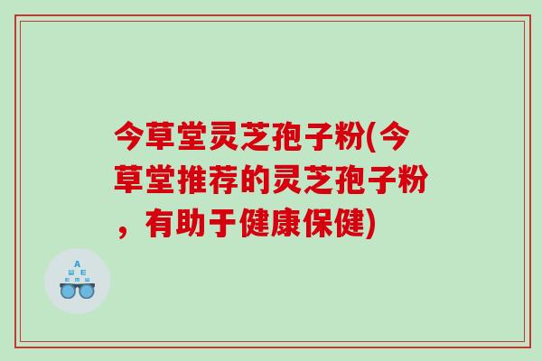 今草堂灵芝孢子粉(今草堂推荐的灵芝孢子粉,有助于健康保健)-第1张图片-灵芝之家 今草堂灵芝孢子粉(今草堂推荐的灵芝孢子粉,有助于健康保健)-第1张图片-灵芝之家