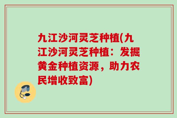 九江沙河灵芝种植(九江沙河灵芝种植:发掘黄金种植资源,助力农民增收致富)-第1张图片-灵芝之家 九江沙河灵芝种植(九江沙河灵芝种植:发掘黄金种植资源,助力农民增收致富)-第1张图片-灵芝之家