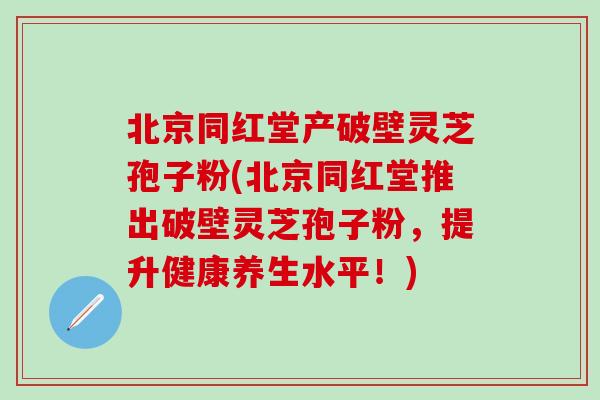 北京同红堂产破壁灵芝孢子粉(北京同红堂推出破壁灵芝孢子粉，提升健康养生水平！)-第1张图片-灵芝之家