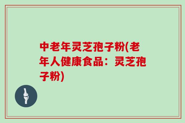 中老年灵芝孢子粉(老年人健康食品:灵芝孢子粉)-第1张图片-灵芝之家 中老年灵芝孢子粉(老年人健康食品:灵芝孢子粉)-第1张图片-灵芝之家