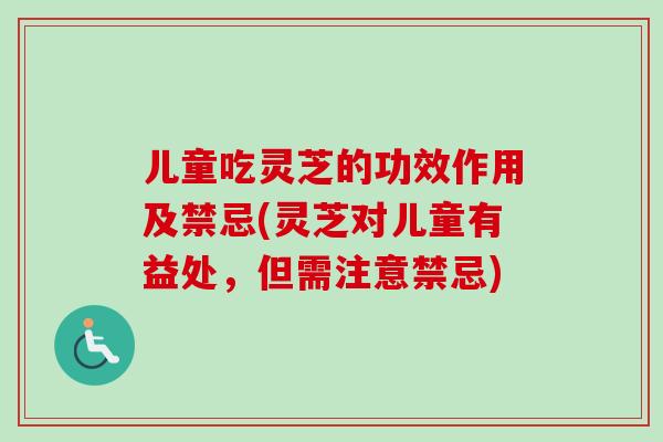 儿童吃灵芝的功效作用及禁忌(灵芝对儿童有益处，但需注意禁忌)-第1张图片-灵芝之家