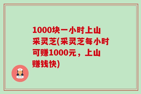 1000块一小时上山采灵芝(采灵芝每小时可赚1000元,上山赚钱快)-第1张图片-灵芝之家 1000块一小时上山采灵芝(采灵芝每小时可赚1000元,上山赚钱快)-第1张图片-灵芝之家
