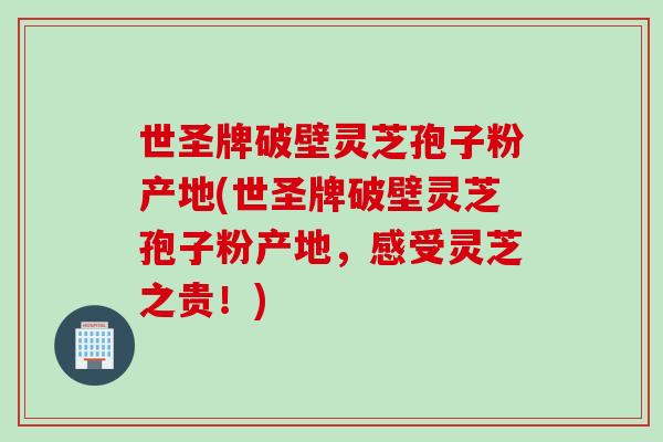 世圣牌破壁灵芝孢子粉产地(世圣牌破壁灵芝孢子粉产地，感受灵芝之贵！)-第1张图片-灵芝之家