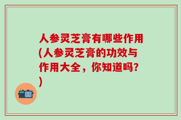 人参灵芝膏有哪些作用(人参灵芝膏的功效与作用大全,你知道吗?)-第1张图片-灵芝之家 人参灵芝膏有哪些作用(人参灵芝膏的功效与作用大全,你知道吗?)-第1张图片-灵芝之家