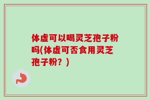 体虚可以喝灵芝孢子粉吗(体虚可否食用灵芝孢子粉?)-第1张图片-灵芝之家 体虚可以喝灵芝孢子粉吗(体虚可否食用灵芝孢子粉?)-第1张图片-灵芝之家