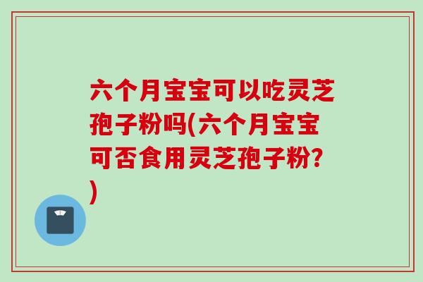 六个月宝宝可以吃灵芝孢子粉吗(六个月宝宝可否食用灵芝孢子粉?)-第1张图片-灵芝之家 六个月宝宝可以吃灵芝孢子粉吗(六个月宝宝可否食用灵芝孢子粉?)-第1张图片-灵芝之家