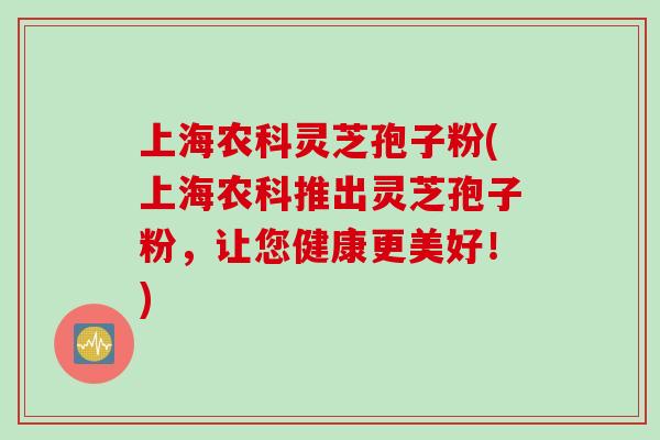 上海农科灵芝孢子粉(上海农科推出灵芝孢子粉,让您健康更美好!)-第1张图片-灵芝之家 上海农科灵芝孢子粉(上海农科推出灵芝孢子粉,让您健康更美好!)-第1张图片-灵芝之家