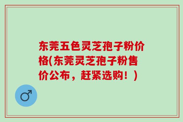 东莞五色灵芝孢子粉价格(东莞灵芝孢子粉售价公布,赶紧选购!)-第1张图片-灵芝之家 东莞五色灵芝孢子粉价格(东莞灵芝孢子粉售价公布,赶紧选购!)-第1张图片-灵芝之家