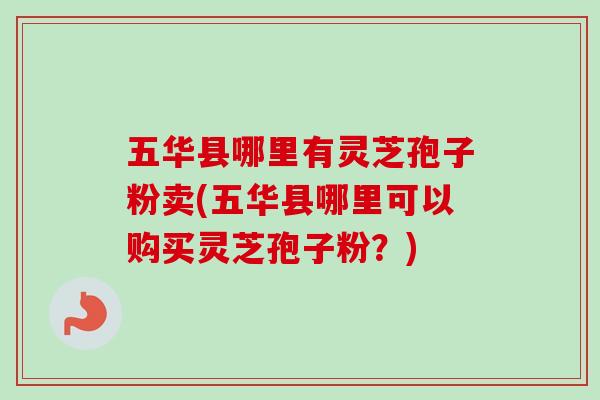五华县哪里有灵芝孢子粉卖(五华县哪里可以购买灵芝孢子粉?)-第1张图片-灵芝之家 五华县哪里有灵芝孢子粉卖(五华县哪里可以购买灵芝孢子粉?)-第1张图片-灵芝之家