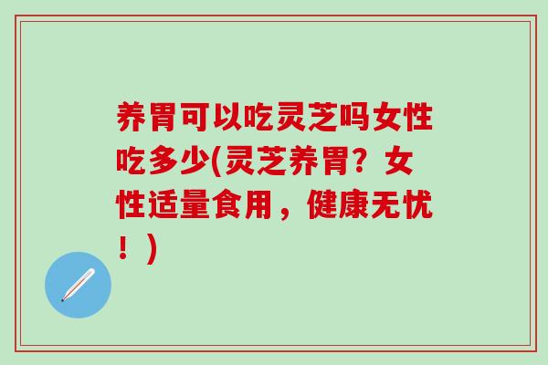 养胃可以吃灵芝吗女性吃多少(灵芝养胃?女性适量食用,健康无忧!)-第1张图片-灵芝之家 养胃可以吃灵芝吗女性吃多少(灵芝养胃?女性适量食用,健康无忧!)-第1张图片-灵芝之家