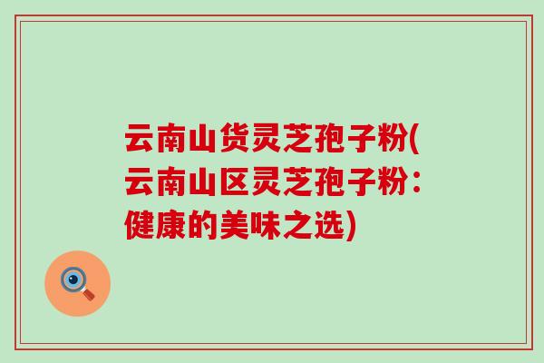 云南山货灵芝孢子粉(云南山区灵芝孢子粉：健康的美味之选)-第1张图片-灵芝之家