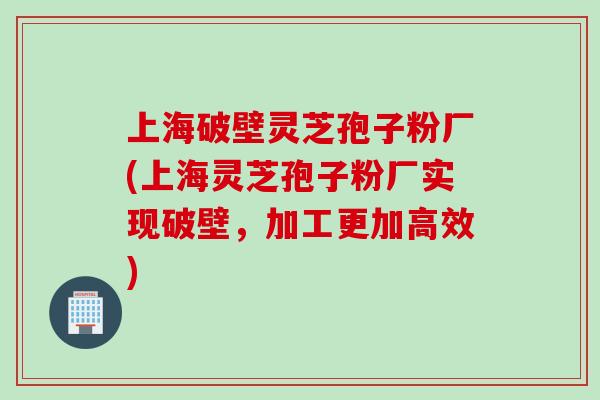 上海破壁灵芝孢子粉厂(上海灵芝孢子粉厂实现破壁,加工更加高效)-第1张图片-灵芝之家 上海破壁灵芝孢子粉厂(上海灵芝孢子粉厂实现破壁,加工更加高效)-第1张图片-灵芝之家