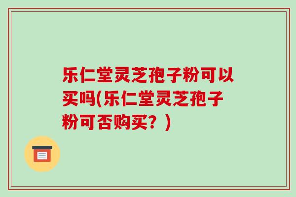 乐仁堂灵芝孢子粉可以买吗(乐仁堂灵芝孢子粉可否购买?)-第1张图片-灵芝之家 乐仁堂灵芝孢子粉可以买吗(乐仁堂灵芝孢子粉可否购买?)-第1张图片-灵芝之家