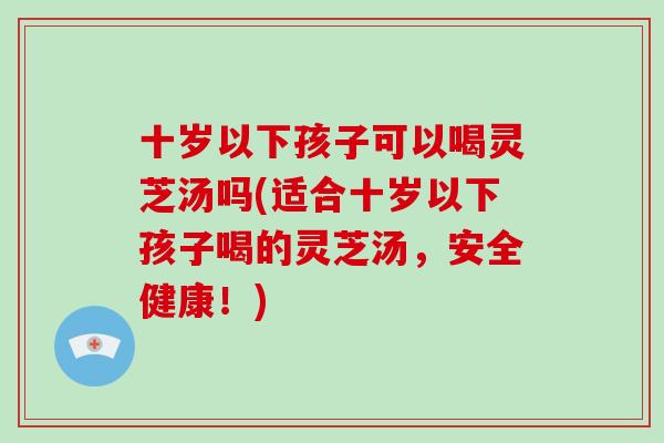 十岁以下孩子可以喝灵芝汤吗(适合十岁以下孩子喝的灵芝汤,安全健康!)-第1张图片-灵芝之家 十岁以下孩子可以喝灵芝汤吗(适合十岁以下孩子喝的灵芝汤,安全健康!)-第1张图片-灵芝之家