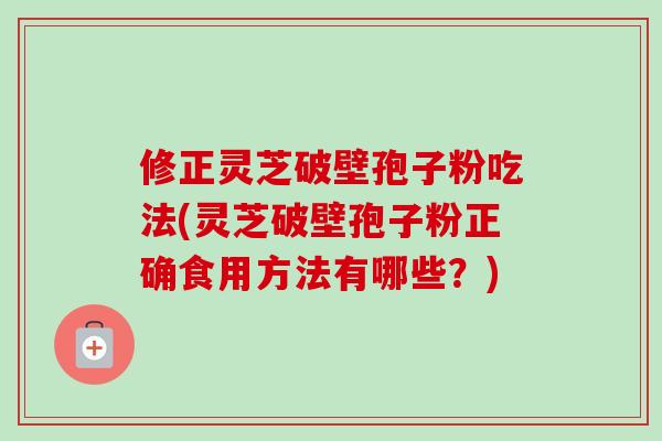 修正灵芝破壁孢子粉吃法(灵芝破壁孢子粉正确食用方法有哪些?)-第1张图片-灵芝之家 修正灵芝破壁孢子粉吃法(灵芝破壁孢子粉正确食用方法有哪些?)-第1张图片-灵芝之家