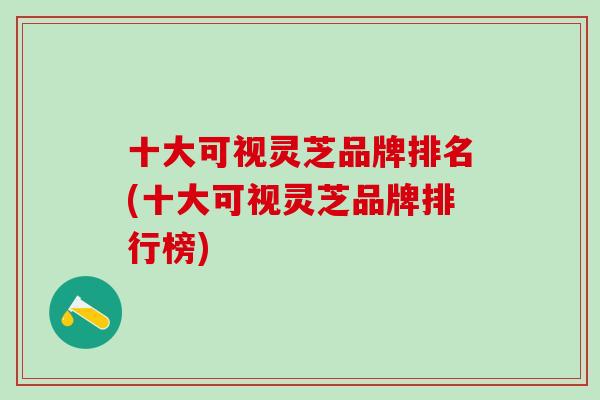 十大可视灵芝品牌排名(十大可视灵芝品牌排行榜)-第1张图片-灵芝之家 十大可视灵芝品牌排名(十大可视灵芝品牌排行榜)-第1张图片-灵芝之家