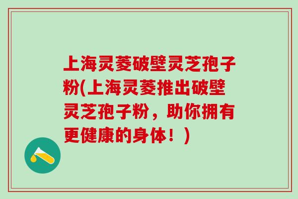 上海灵菱破壁灵芝孢子粉(上海灵菱推出破壁灵芝孢子粉,助你拥有更健康的身体!)-第1张图片-灵芝之家 上海灵菱破壁灵芝孢子粉(上海灵菱推出破壁灵芝孢子粉,助你拥有更健康的身体!)-第1张图片-灵芝之家