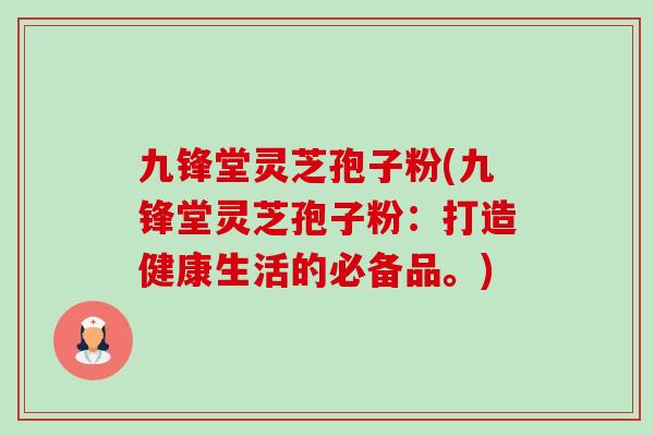 九锋堂灵芝孢子粉(九锋堂灵芝孢子粉:打造健康生活的必备品。)-第1张图片-灵芝之家 九锋堂灵芝孢子粉(九锋堂灵芝孢子粉:打造健康生活的必备品。)-第1张图片-灵芝之家