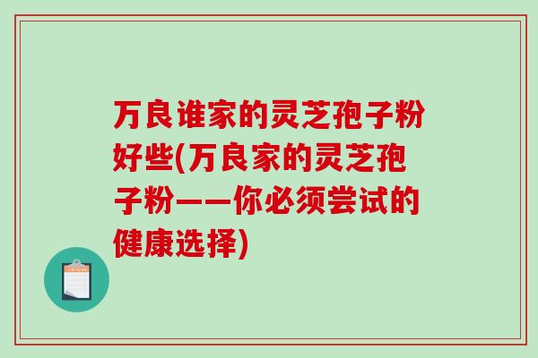 万良谁家的灵芝孢子粉好些(万良家的灵芝孢子粉——你必须尝试的健康选择)-第1张图片-灵芝之家