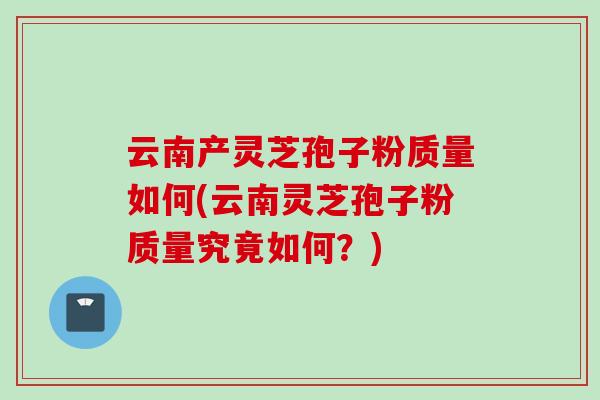 云南产灵芝孢子粉质量如何(云南灵芝孢子粉质量究竟如何？)-第1张图片-灵芝之家