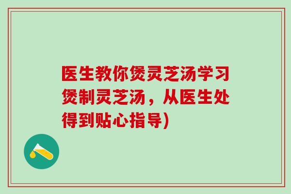 医生教你煲灵芝汤学习煲制灵芝汤，从医生处得到贴心指导)-第1张图片-灵芝之家