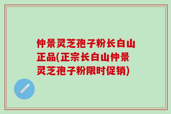 仲景灵芝孢子粉长白山正品(正宗长白山仲景灵芝孢子粉限时促销)-第1张图片-灵芝之家