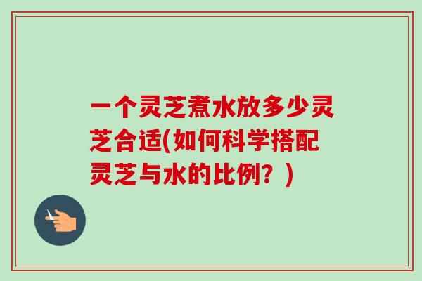 一个灵芝煮水放多少灵芝合适(如何科学搭配灵芝与水的比例?)-第1张图片-灵芝之家 一个灵芝煮水放多少灵芝合适(如何科学搭配灵芝与水的比例?)-第1张图片-灵芝之家