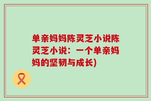 单亲妈妈陈灵芝小说陈灵芝小说：一个单亲妈妈的坚韧与成长)-第1张图片-灵芝之家